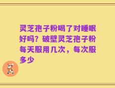灵芝孢子粉喝了对睡眠好吗？破壁灵芝孢子粉每天服用几次，每次服多少