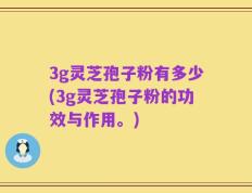 3g灵芝孢子粉有多少(3g灵芝孢子粉的功效与作用。)