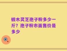 椴木灵芝孢子粉多少一斤？孢子粉市面售价是多少