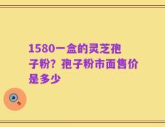 1580一盒的灵芝孢子粉？孢子粉市面售价是多少