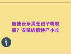 旌德云乐灵芝孢子粉胶囊？安徽旌德特产小吃
