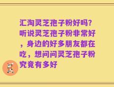 汇淘灵芝孢子粉好吗？听说灵芝孢子粉非常好，身边的好多朋友都在吃，想问问灵芝孢子粉究竟有多好