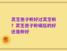 灵芝孢子粉好过灵芝粉？灵芝孢子粉碾压的好还是粉好