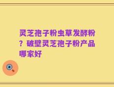 灵芝孢子粉虫草发酵粉？破壁灵芝孢子粉产品哪家好