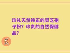 珍礼天然纯正的灵芝孢子粉？珍贵的自然保健品？
