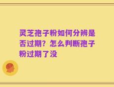 灵芝孢子粉如何分辨是否过期？怎么判断孢子粉过期了没