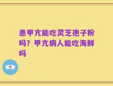 患甲亢能吃灵芝孢子粉吗？甲亢病人能吃海鲜吗
