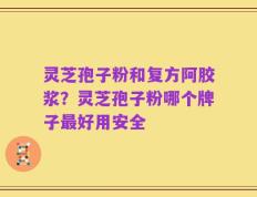 灵芝孢子粉和复方阿胶浆？灵芝孢子粉哪个牌子最好用安全