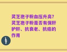 灵芝孢子粉血压升高？灵芝孢子粉是否有保肝护肝、抗衰老、抗癌的作用
