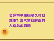 灵芝孢子粉喝多久可以减肥？湿气重且脾虚的人该怎么减肥