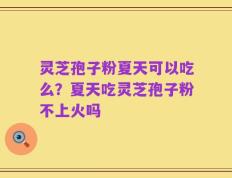 灵芝孢子粉夏天可以吃么？夏天吃灵芝孢子粉不上火吗