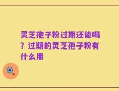 灵芝孢子粉过期还能喝？过期的灵芝孢子粉有什么用