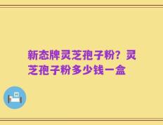 新态牌灵芝孢子粉？灵芝孢子粉多少钱一盒