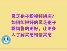 灵芝孢子粉视频讲座？如何能把好的灵芝孢子粉销售的更好，让更多人了解灵芝相信灵芝