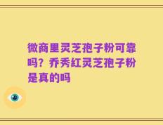 微商里灵芝孢子粉可靠吗？乔秀红灵芝孢子粉是真的吗