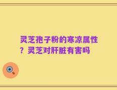 灵芝孢子粉的寒凉属性？灵芝对肝脏有害吗