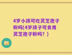 4岁小孩可吃灵芝孢子粉吗(4岁孩子可食用灵芝孢子粉吗？)