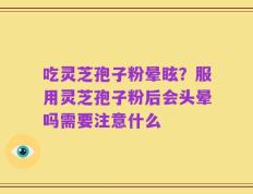 吃灵芝孢子粉晕眩？服用灵芝孢子粉后会头晕吗需要注意什么