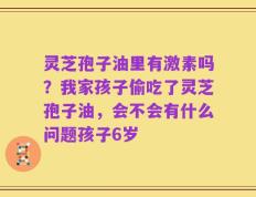 灵芝孢子油里有激素吗？我家孩子偷吃了灵芝孢子油，会不会有什么问题孩子6岁