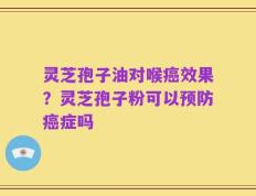 灵芝孢子油对喉癌效果？灵芝孢子粉可以预防癌症吗