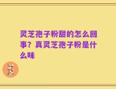灵芝孢子粉甜的怎么回事？真灵芝孢子粉是什么味
