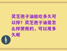 灵芝孢子油能吃多久可以停？灵芝孢子油是怎么样使用的，可以用多久呢