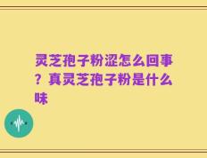 灵芝孢子粉涩怎么回事？真灵芝孢子粉是什么味