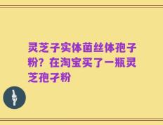灵芝子实体菌丝体孢子粉？在淘宝买了一瓶灵芝孢孑粉