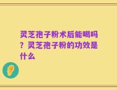 灵芝孢子粉术后能喝吗？灵芝孢子粉的功效是什么