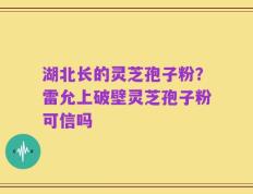 湖北长的灵芝孢子粉？雷允上破壁灵芝孢子粉可信吗
