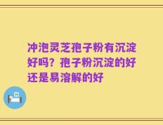 冲泡灵芝孢子粉有沉淀好吗？孢子粉沉淀的好还是易溶解的好