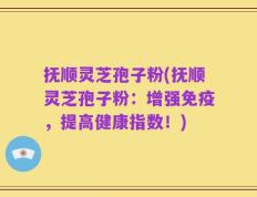 抚顺灵芝孢子粉(抚顺灵芝孢子粉：增强免疫，提高健康指数！)