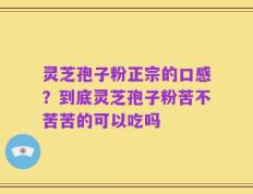 灵芝孢子粉正宗的口感？到底灵芝孢子粉苦不苦苦的可以吃吗
