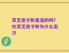 灵芝孢子粉是湿的吗？吃灵芝孢子粉为什么出汗