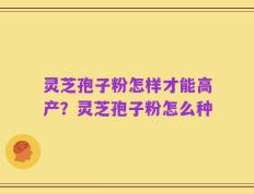 灵芝孢子粉怎样才能高产？灵芝孢子粉怎么种