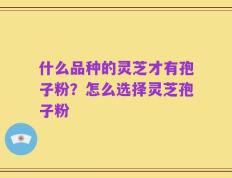什么品种的灵芝才有孢子粉？怎么选择灵芝孢子粉