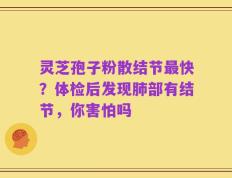 灵芝孢子粉散结节最快？体检后发现肺部有结节，你害怕吗