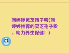 刘婷婷灵芝孢子粉(刘婷婷推荐的灵芝孢子粉，助力养生保健！)