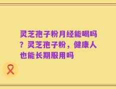 灵芝孢子粉月经能喝吗？灵芝孢子粉，健康人也能长期服用吗