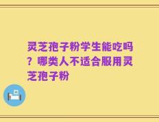 灵芝孢子粉学生能吃吗？哪类人不适合服用灵芝孢子粉