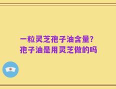 一粒灵芝孢子油含量？孢子油是用灵芝做的吗