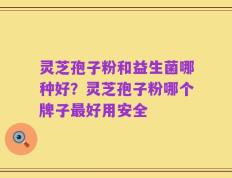 灵芝孢子粉和益生菌哪种好？灵芝孢子粉哪个牌子最好用安全
