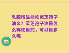 乳腺增生能吃灵芝孢子油么？灵芝孢子油是怎么样使用的，可以用多久呢