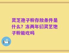 灵芝孢子粉存放条件是什么？冻两年们灵艺饱子粉能吃吗