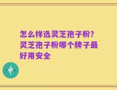 怎么样选灵芝孢子粉？灵芝孢子粉哪个牌子最好用安全
