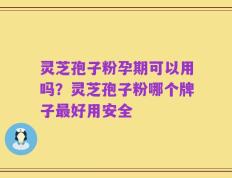 灵芝孢子粉孕期可以用吗？灵芝孢子粉哪个牌子最好用安全