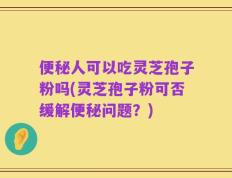 便秘人可以吃灵芝孢子粉吗(灵芝孢子粉可否缓解便秘问题？)