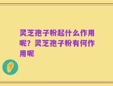 灵芝孢子粉起什么作用呢？灵芝孢子粉有何作用呢