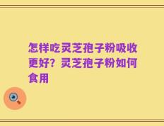 怎样吃灵芝孢子粉吸收更好？灵芝孢子粉如何食用