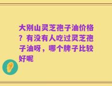 大别山灵芝孢子油价格？有没有人吃过灵芝孢子油呀，哪个牌子比较好呢